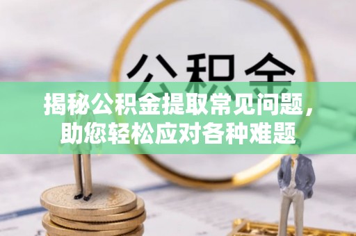 镇原揭秘公积金提取常见问题，助您轻松应对各种难题