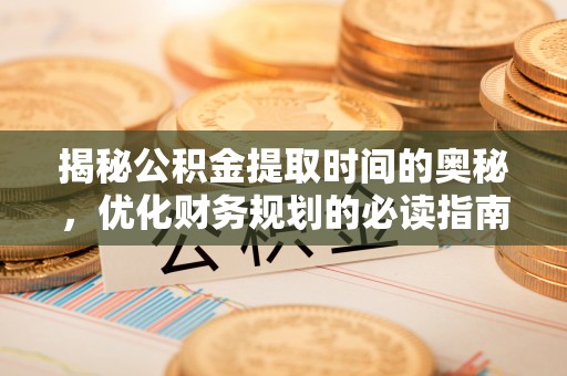 镇原揭秘公积金提取时间的奥秘，优化财务规划的必读指南