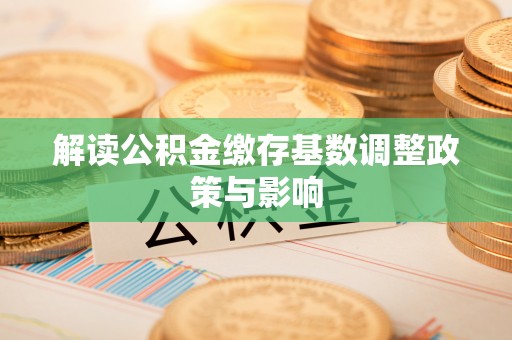 镇原解读公积金缴存基数调整政策与影响