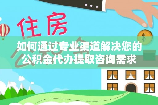 镇原如何通过专业渠道解决您的公积金代办提取咨询需求