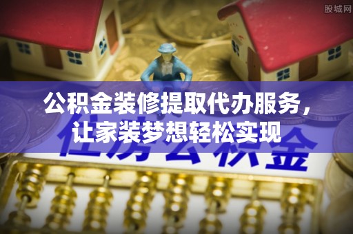 镇原公积金装修提取代办服务，让家装梦想轻松实现