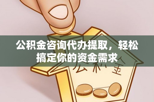 镇原公积金咨询代办提取，轻松搞定你的资金需求