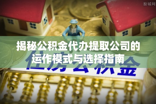 镇原揭秘公积金代办提取公司的运作模式与选择指南
