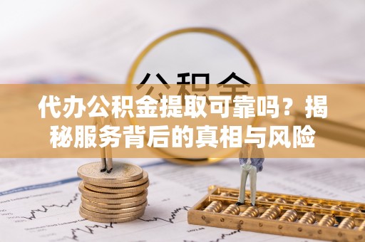 镇原代办公积金提取可靠吗？揭秘服务背后的真相与风险
