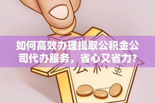 镇原如何高效办理提取公积金公司代办服务，省心又省力？