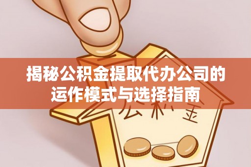 镇原揭秘公积金提取代办公司的运作模式与选择指南