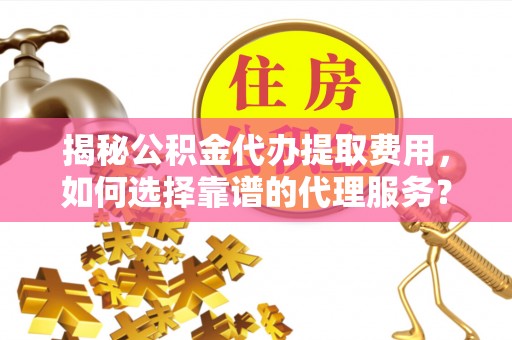镇原揭秘公积金代办提取费用，如何选择靠谱的代理服务？