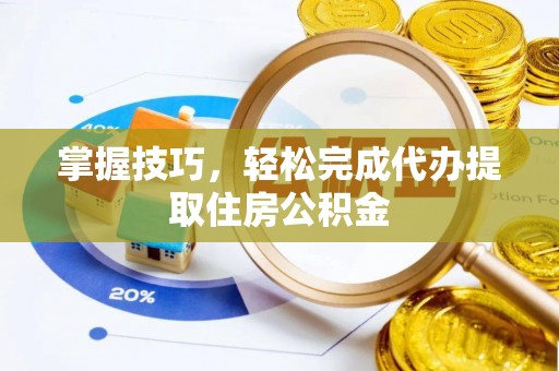 镇原掌握技巧，轻松完成代办提取住房公积金
