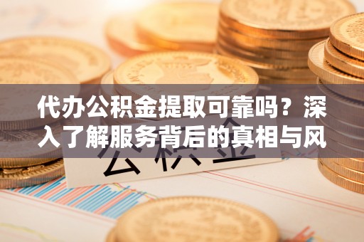 镇原代办公积金提取可靠吗？深入了解服务背后的真相与风险