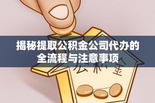 镇原揭秘提取公积金公司代办的全流程与注意事项