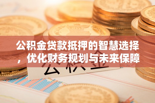 镇原公积金贷款抵押的智慧选择，优化财务规划与未来保障