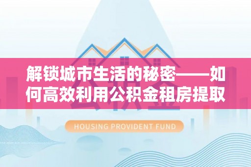 镇原解锁城市生活的秘密——如何高效利用公积金租房提取政策优化居住体验
