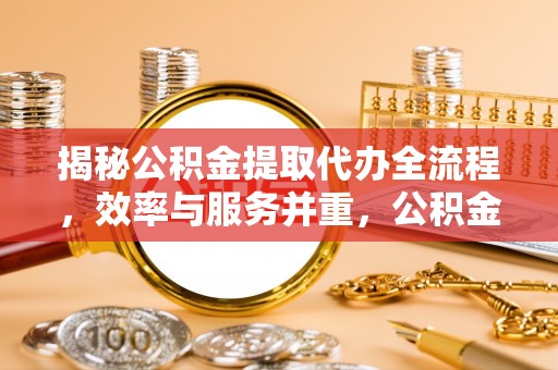 镇原揭秘公积金提取代办全流程，效率与服务并重，公积金提取代办要多久不再是难题