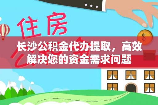 镇原长沙公积金代办提取，高效解决您的资金需求问题