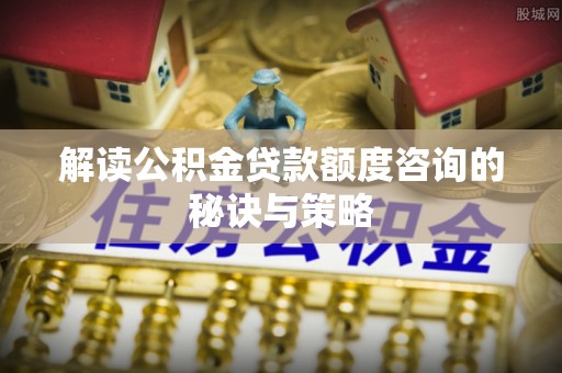 镇原解读公积金贷款额度咨询的秘诀与策略