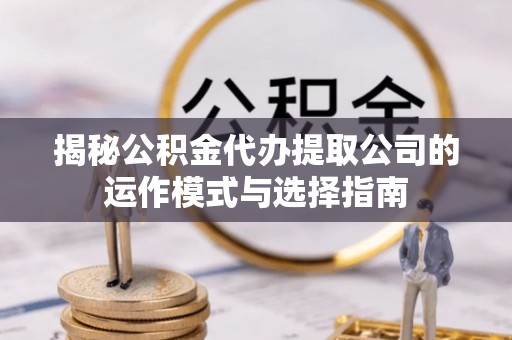 镇原揭秘公积金代办提取公司的运作模式与选择指南