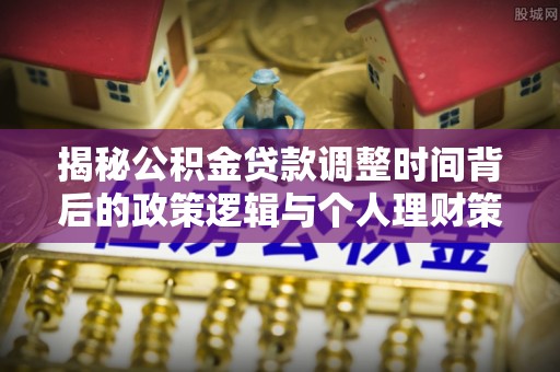 镇原揭秘公积金贷款调整时间背后的政策逻辑与个人理财策略