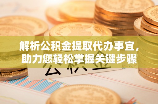 镇原解析公积金提取代办事宜，助力您轻松掌握关键步骤