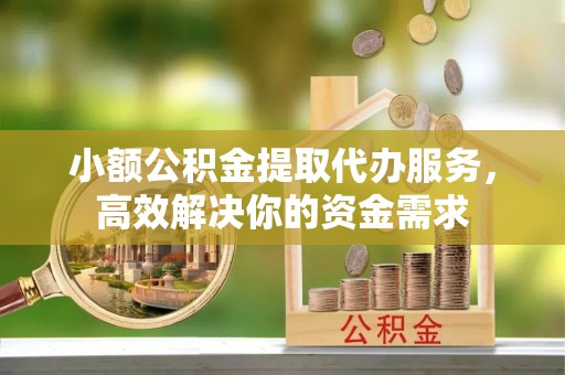 镇原小额公积金提取代办服务，高效解决你的资金需求