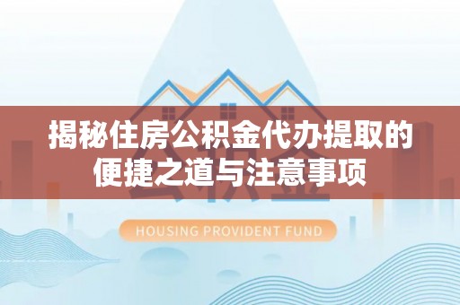 镇原揭秘住房公积金代办提取的便捷之道与注意事项