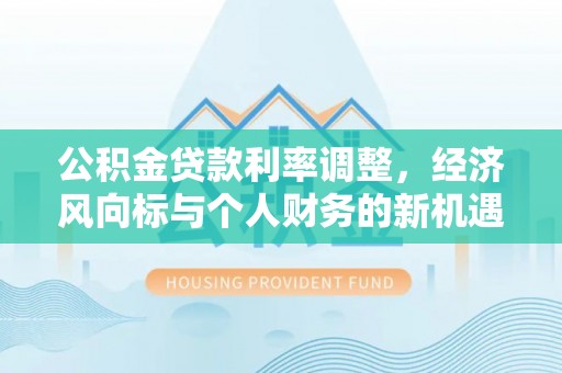 镇原公积金贷款利率调整，经济风向标与个人财务的新机遇