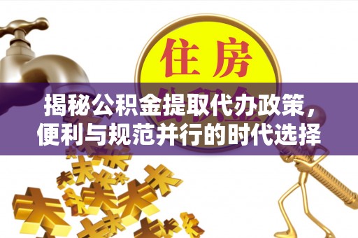镇原揭秘公积金提取代办政策，便利与规范并行的时代选择