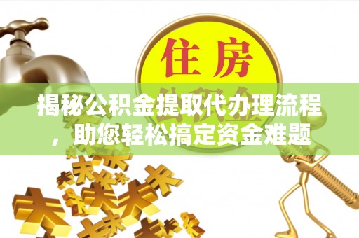 镇原揭秘公积金提取代办理流程，助您轻松搞定资金难题