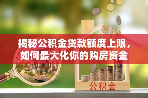 镇原揭秘公积金贷款额度上限，如何最大化你的购房资金