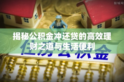 镇原揭秘公积金冲还贷的高效理财之道与生活便利