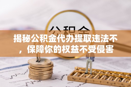 镇原揭秘公积金代办提取违法不，保障你的权益不受侵害