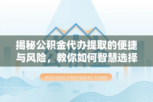 镇原揭秘公积金代办提取的便捷与风险，教你如何智慧选择