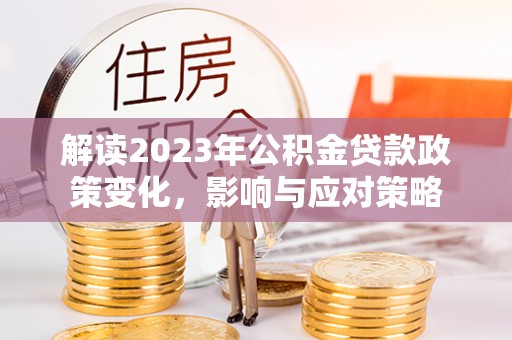 镇原解读2023年公积金贷款政策变化，影响与应对策略
