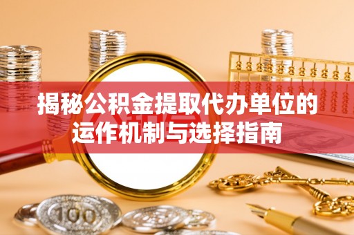 镇原揭秘公积金提取代办单位的运作机制与选择指南