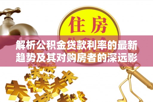 镇原解析公积金贷款利率的最新趋势及其对购房者的深远影响