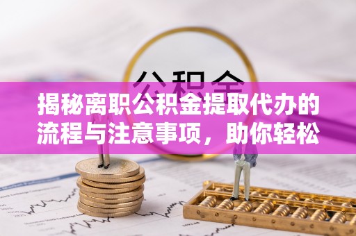 镇原揭秘离职公积金提取代办的流程与注意事项，助你轻松拿回属于你的钱！