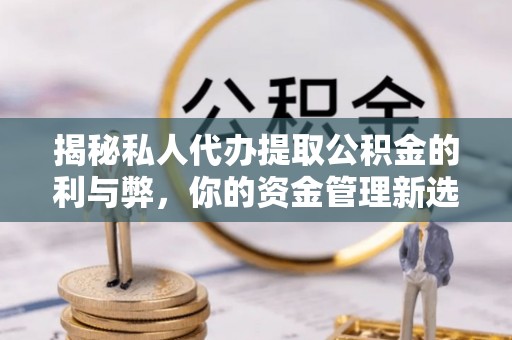 镇原揭秘私人代办提取公积金的利与弊，你的资金管理新选择