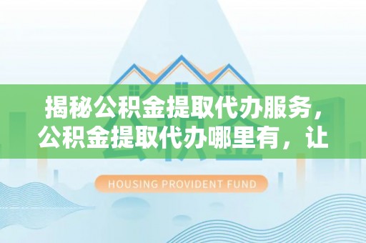 镇原揭秘公积金提取代办服务，公积金提取代办哪里有，让你省时省心的解决方案