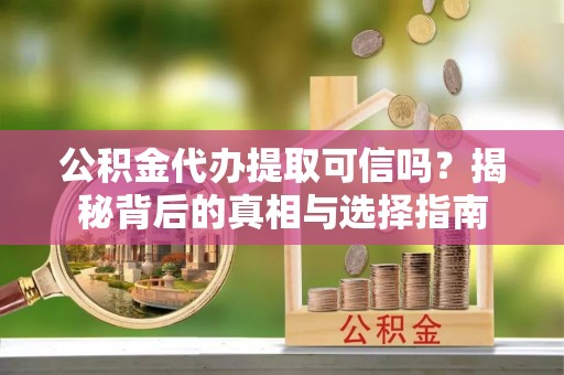 镇原公积金代办提取可信吗？揭秘背后的真相与选择指南