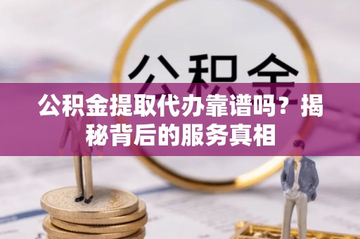 镇原公积金提取代办靠谱吗？揭秘背后的服务真相