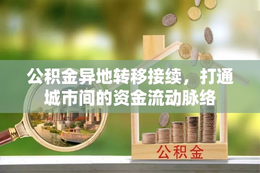 镇原公积金异地转移接续，打通城市间的资金流动脉络