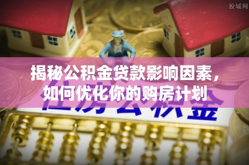 镇原揭秘公积金贷款影响因素，如何优化你的购房计划