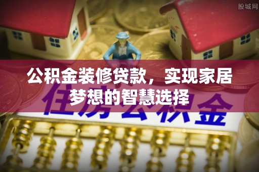 镇原公积金装修贷款，实现家居梦想的智慧选择