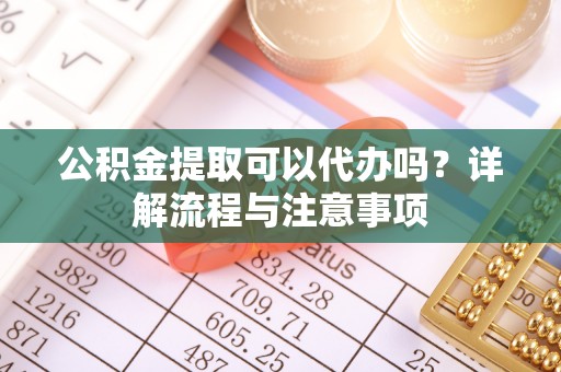 镇原公积金提取可以代办吗？详解流程与注意事项