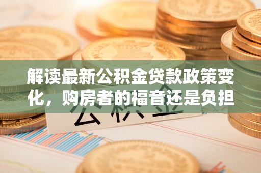 镇原解读最新公积金贷款政策变化，购房者的福音还是负担？