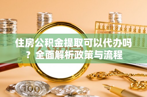 镇原住房公积金提取可以代办吗？全面解析政策与流程