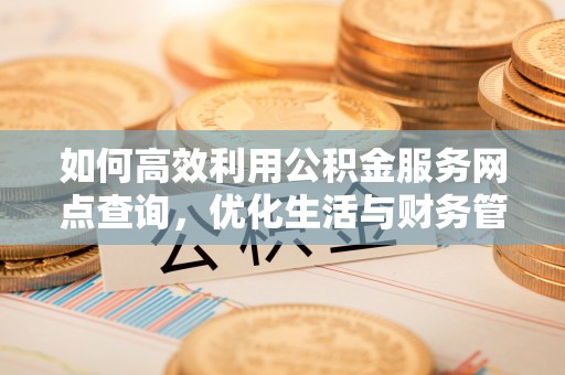镇原如何高效利用公积金服务网点查询，优化生活与财务管理