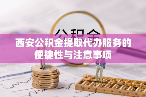 镇原西安公积金提取代办服务的便捷性与注意事项