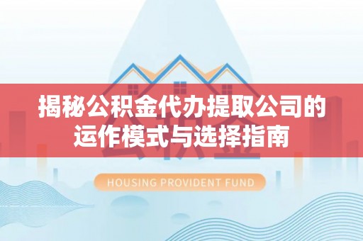 镇原揭秘公积金代办提取公司的运作模式与选择指南