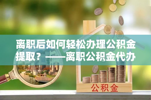 镇原离职后如何轻松办理公积金提取？——离职公积金代办提取服务详解