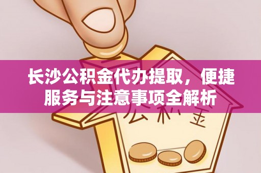 镇原长沙公积金代办提取，便捷服务与注意事项全解析